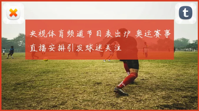 央视体育频道节目表出炉 奥运赛事直播安排引发球迷关注