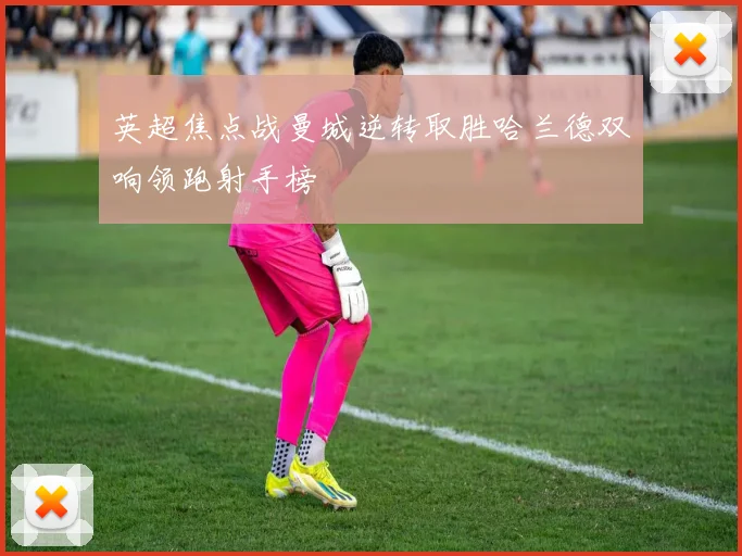 英超焦点战曼城逆转取胜哈兰德双响领跑射手榜