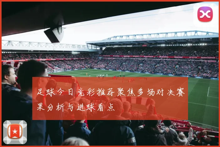 足球今日竞彩推荐聚焦多场对决赛果分析与进球看点