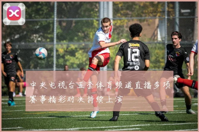 中央电视台五套体育频道直播多项赛事精彩对决持续上演