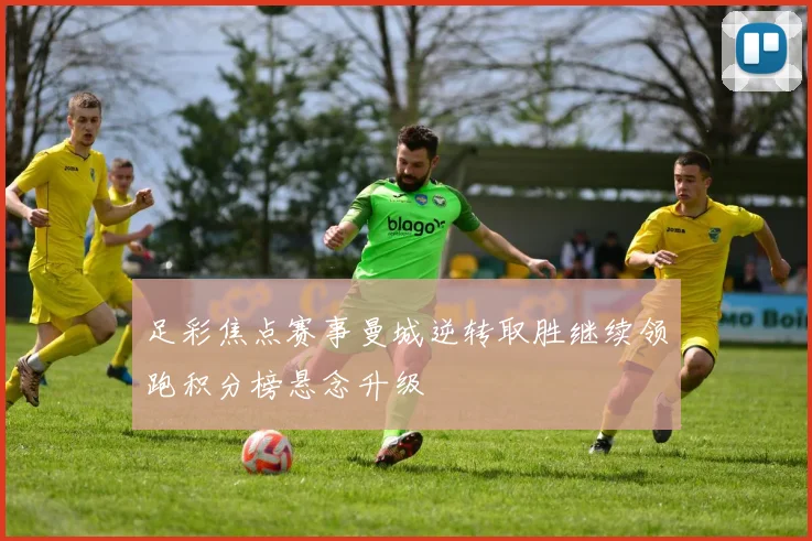足彩焦点赛事曼城逆转取胜继续领跑积分榜悬念升级