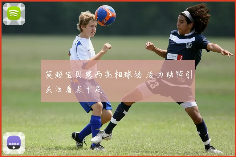 英超宝贝露西亮相球场 活力助阵引关注看点十足