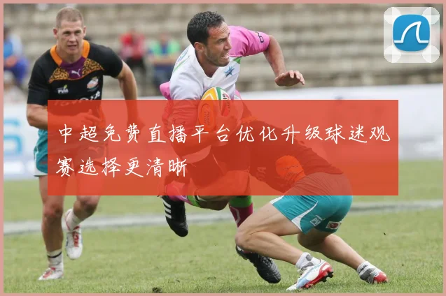 中超免费直播平台优化升级球迷观赛选择更清晰