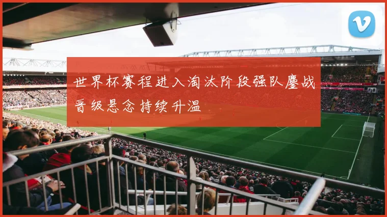 世界杯赛程进入淘汰阶段强队鏖战晋级悬念持续升温