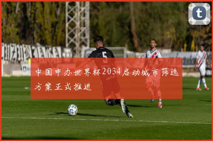 中国申办世界杯2034启动城市筛选方案正式推进