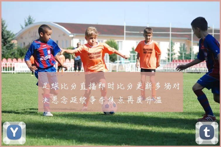 足球比分直播即时比分更新多场对决悬念延续争夺焦点再度升温