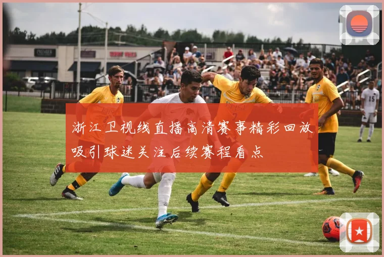 浙江卫视线直播高清赛事精彩回放吸引球迷关注后续赛程看点