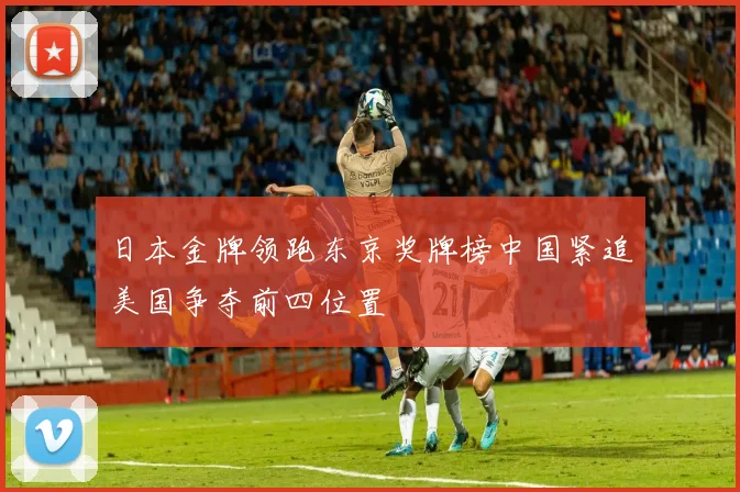 日本金牌领跑东京奖牌榜中国紧追美国争夺前四位置