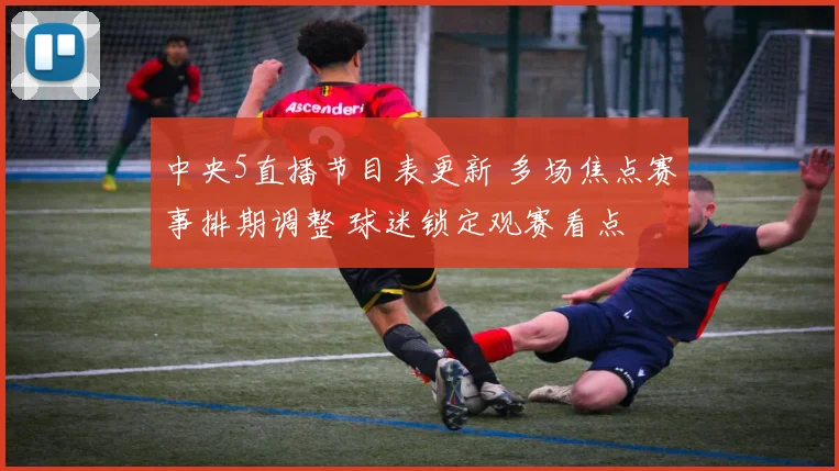 中央5直播节目表更新 多场焦点赛事排期调整 球迷锁定观赛看点