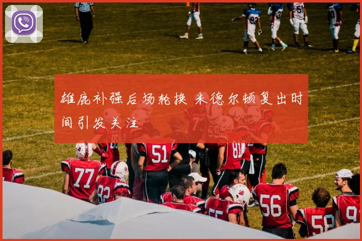 雄鹿补强后场轮换 米德尔顿复出时间引发关注