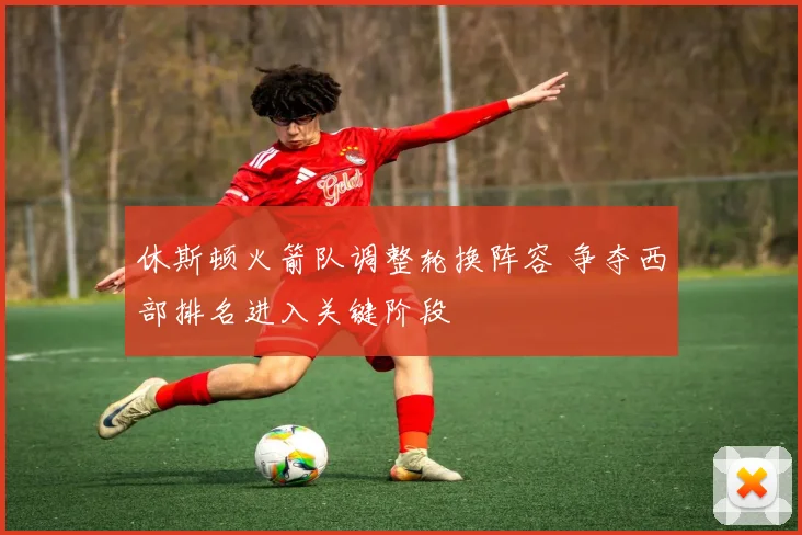 休斯顿火箭队调整轮换阵容 争夺西部排名进入关键阶段