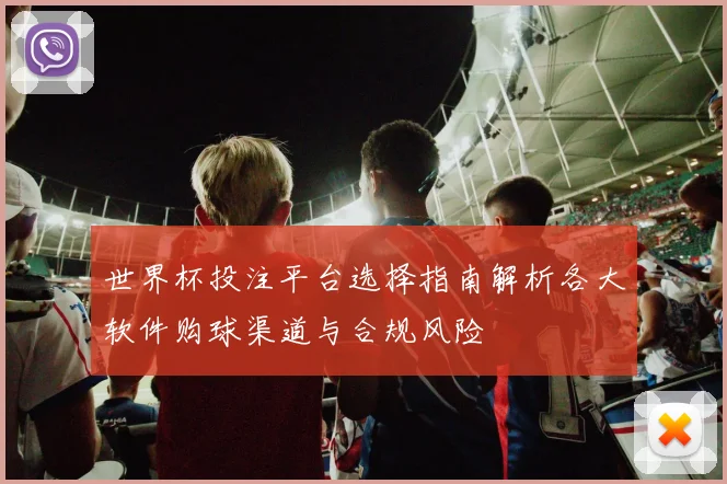 世界杯投注平台选择指南解析各大软件购球渠道与合规风险