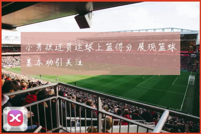 小男孩连贯运球上篮得分 展现篮球基本功引关注