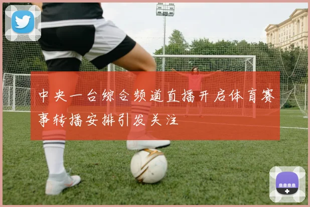 中央一台综合频道直播开启体育赛事转播安排引发关注