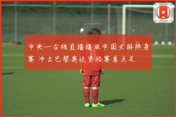 中央一台线直播播放中国女排热身赛 冲击巴黎奥运资格赛看点足