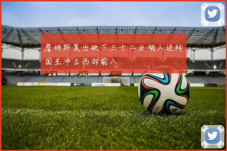 詹姆斯复出砍下三十二分湖人逆转国王冲击西部前八