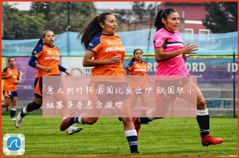 意大利对阵法国比分出炉 欧国联小组赛争夺悬念延续