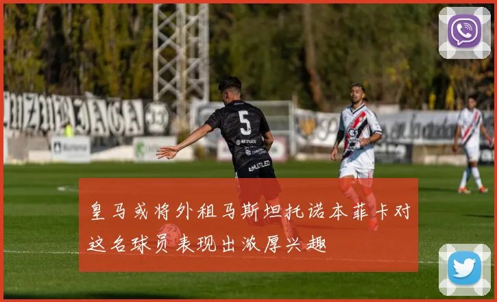 皇马或将外租马斯坦托诺本菲卡对这名球员表现出浓厚兴趣