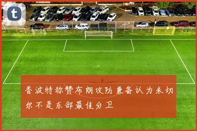 香波特称赞布朗攻防兼备认为米切尔不是东部最佳分卫