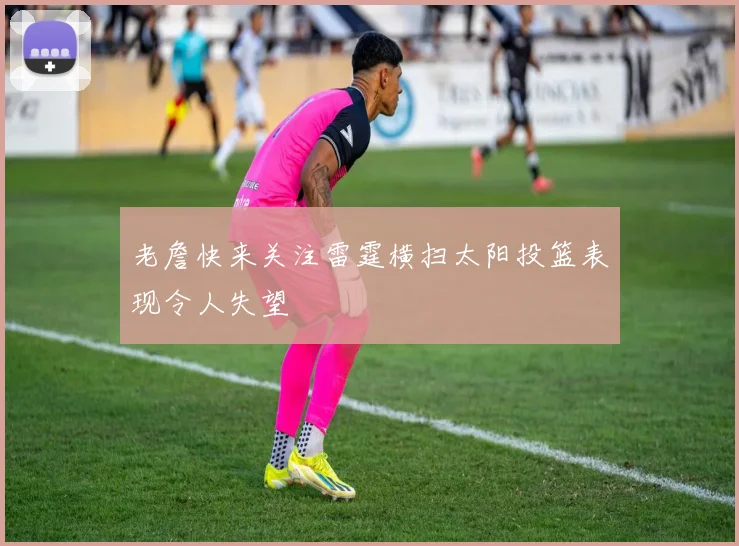 老詹快来关注雷霆横扫太阳投篮表现令人失望