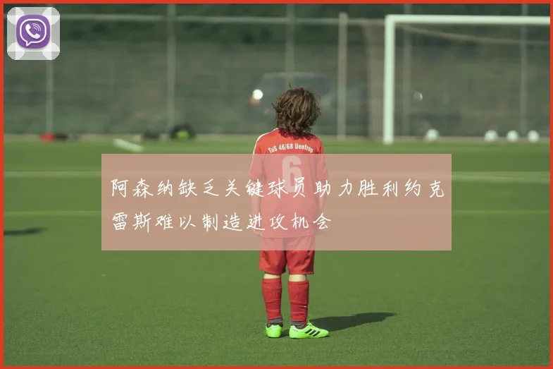 阿森纳缺乏关键球员助力胜利约克雷斯难以制造进攻机会