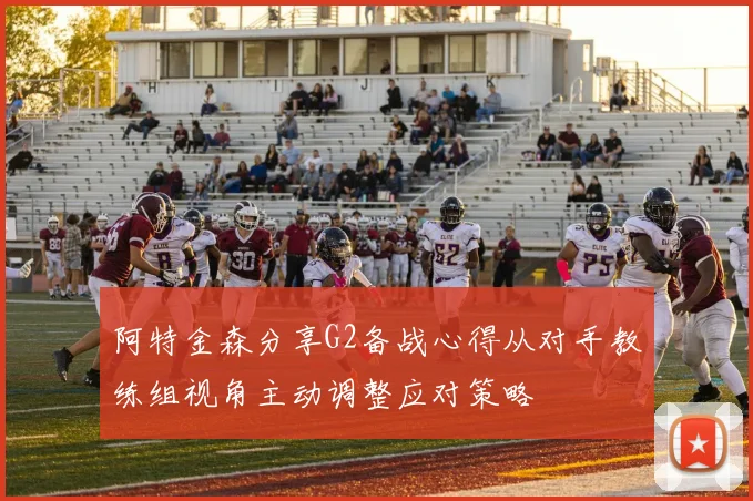 阿特金森分享G2备战心得从对手教练组视角主动调整应对策略