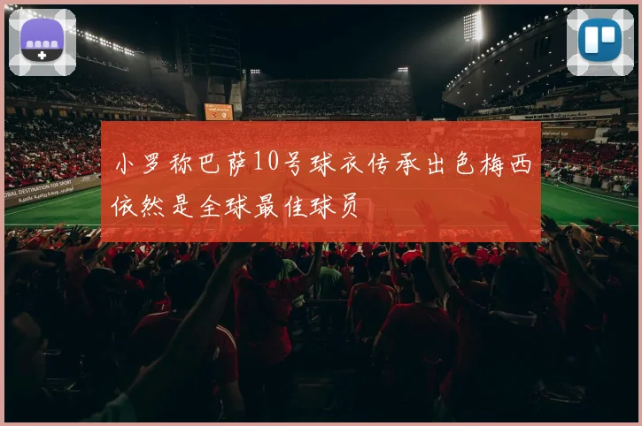 小罗称巴萨10号球衣传承出色梅西依然是全球最佳球员