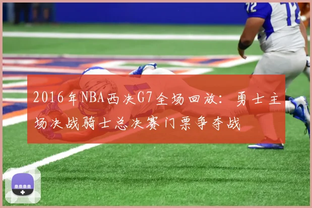 2016年NBA西决G7全场回放：勇士主场决战骑士总决赛门票争夺战