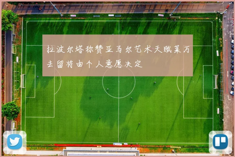 拉波尔塔称赞亚马尔艺术天赋莱万去留将由个人意愿决定