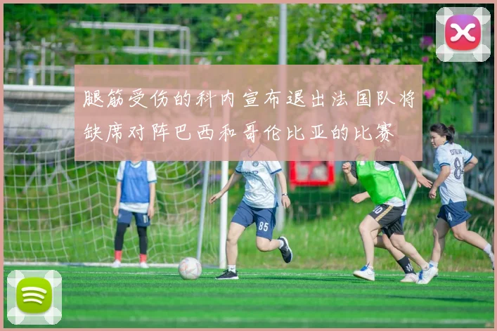 腿筋受伤的科内宣布退出法国队将缺席对阵巴西和哥伦比亚的比赛