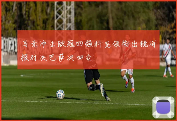 马竞冲击欧冠四强科克领衔出镜海报对决巴萨次回合