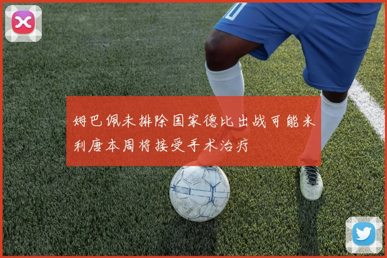 姆巴佩未排除国家德比出战可能米利唐本周将接受手术治疗