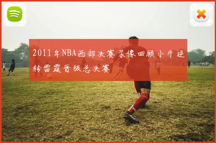 2011年NBA西部决赛录像回顾小牛逆转雷霆晋级总决赛
