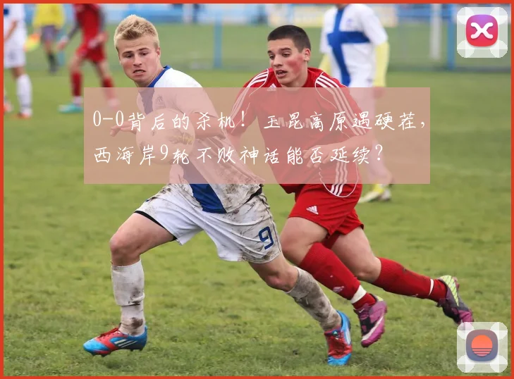 0-0背后的杀机！玉昆高原遇硬茬，西海岸9轮不败神话能否延续？