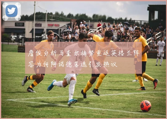 詹俊分析马奎尔梅努重返英格兰阵容为何阿诺德落选引发热议